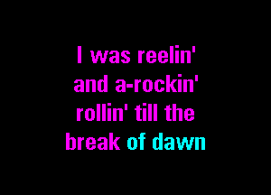 l was reelin'
and a-rockin'

rollin' till the
break of dawn