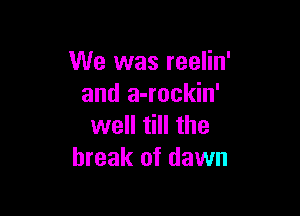 We was reelin'
and a-rockin'

well till the
break of dawn