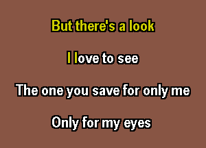 But there's a look

I love to see

The one you save for only me

Only for my eyes