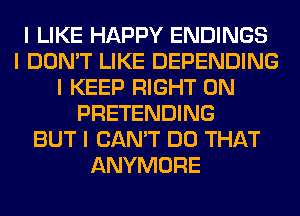 I LIKE HAPPY ENDINGS
I DON'T LIKE DEPENDING
I KEEP RIGHT ON
PRETENDING
BUT I CAN'T DO THAT
ANYMORE