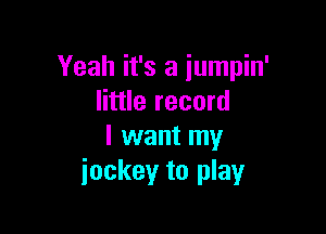Yeah it's a iumpin'
little record

I want my
jockey to play