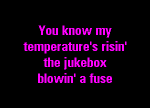 You know my
temperature's risin'

theiukehox
hlowin' a fuse