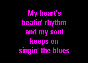 My heart's
heatin' rhythm

and my soul
keeps on
singin' the blues
