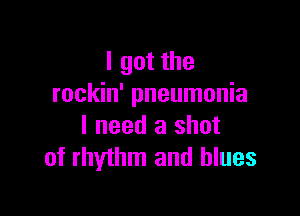 I got the
rockin' pneumonia

I need a shot
of rhythm and blues