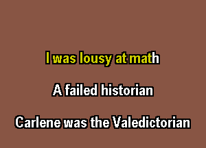 I was lousy at math

A failed historian

Carlene was the Valedictorian