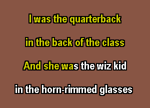 l was the quarterback
in the back of the class

And she was the wiz kid

in the horn-rimmed glasses