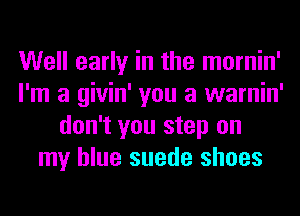 Well early in the mornin'
I'm a givin' you a warnin'
don't you step on
my blue suede shoes