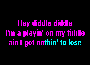 Hey diddle diddle

I'm a playin' on my fiddle
ain't got nothin' to lose