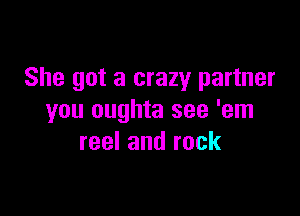 She got a crazy partner

you oughta see 'em
reel and rock