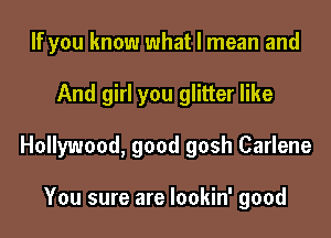 If you know what I mean and

And girl you glitter like

Hollywood, good gosh Carlene

You sure are Iookin' good