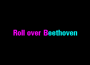 Roll over Beethoven