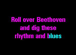 Roll over Beethoven

and dig these
rhythm and blues