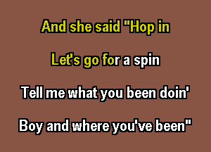 And she said Hop in

Let's go for a spin

Tell me what you been doin'

Boy and where you've been