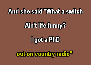 And she said What a switch

Ain't life funny?

I got a PhD

out on country radio