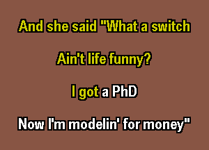 And she said What a switch
Ain't life funny?

I got a PhD

Now I'm modelin' for money