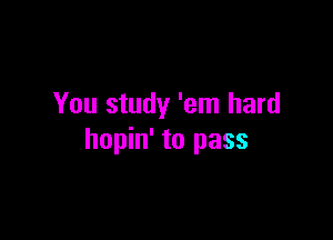 You study 'em hard

hopin' to pass