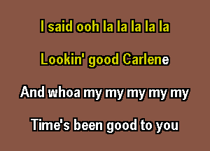 I said ooh la la la la la

Lookin' good Carlene

And whoa my my my my my

Time's been good to you