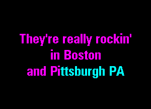 They're really rockin'

in Boston
and Pittsburgh PA