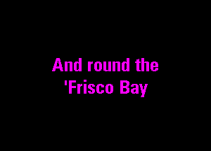 And round the

'Frisco Bay