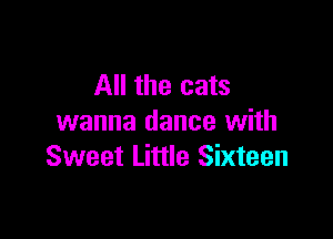All the cats

wanna dance with
Sweet Little Sixteen