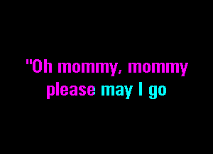 0h mommy, mommy

please may I go