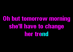Oh but tomorrow morning

she'll have to change
her trend