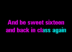 And be sweet sixteen

and back in class again