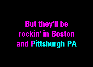 But they'll be

rockin' in Boston
and Pittsburgh PA