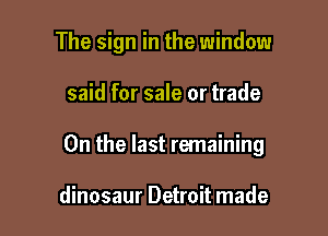 The sign in the window

said for sale or trade

0n the last remaining

dinosaur Detroit made