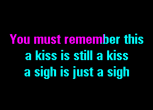 You must remember this

a kiss is still a kiss
a sigh is iust a sigh
