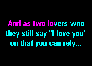 And as two lovers woo

they still say I love you
on that you can rely...