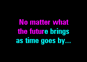 No matter what

the future brings
as time goes by...