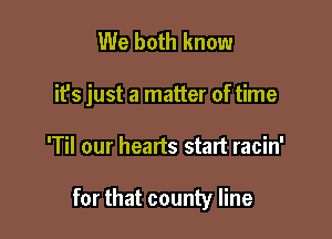 We both know
it's just a matter of time

'Til our hearts start racin'

for that county line
