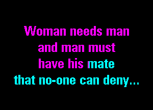 Woman needs man
and man must

have his mate
that no-one can deny...