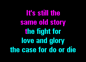 It's still the
same old story

the fight for
love and glory
the case for do or die