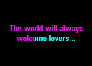 The world will always

welcome lovers...