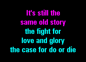 It's still the
same old story

the fight for
love and glory
the case for do or die
