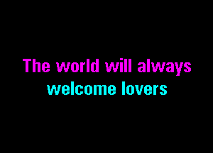 The world will always

welcome lovers