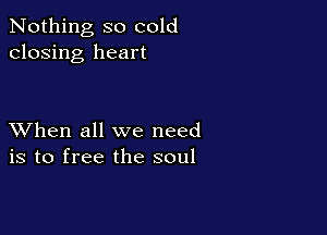 Nothing so cold
closing heart

XVhen all we need
is to free the soul
