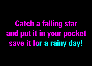 Catch a falling star

and put it in your pocket
save it for a rainy day!