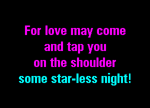 For love may come
and tap you

on the shoulder
some star-Iess night!