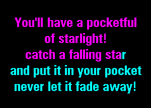 You'll have a pocketful
of starlight!
catch a falling star
and put it in your pocket
never let it fade away!