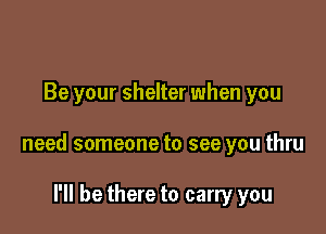 Be your shelter when you

need someone to see you thru

I'll be there to carry you