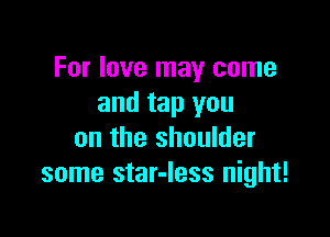 For love may come
and tap you

on the shoulder
some star-Iess night!