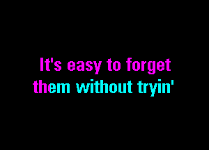 It's easy to forget

them without tryin'
