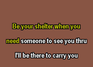 Be your shelter when you

need someone to see you thru

I'll be there to carry you