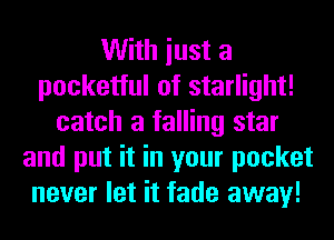 With iust a
pocketful of starlight!
catch a falling star
and put it in your pocket
never let it fade away!