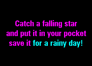 Catch a falling star

and put it in your pocket
save it for a rainy day!