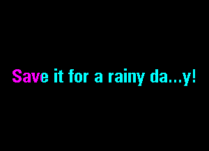 Save it for a rainy da...y!