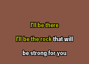 I'll be there

I'll be the rock that will

be strong for you